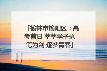 榆林市榆阳区：高考首日 莘莘学子执笔为剑 逐梦青春