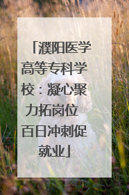 濮阳医学高等专科学校：凝心聚力拓岗位 百日冲刺促就业