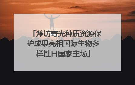 潍坊寿光种质资源保护成果亮相国际生物多样性日国家主场