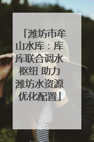 潍坊市牟山水库：库库联合调水枢纽 助力潍坊水资源优化配置