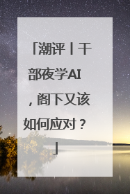 潮评丨干部夜学AI，阁下又该如何应对？