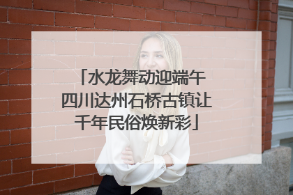水龙舞动迎端午 四川达州石桥古镇让千年民俗焕新彩