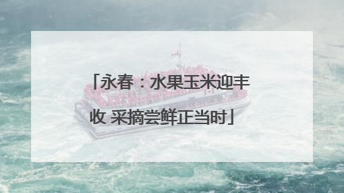 永春：水果玉米迎丰收 采摘尝鲜正当时