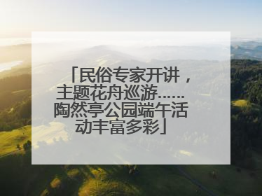 民俗专家开讲，主题花舟巡游……陶然亭公园端午活动丰富多彩
