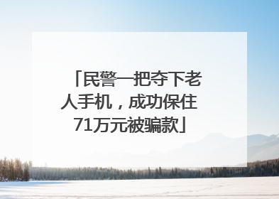 民警一把夺下老人手机，成功保住71万元被骗款
