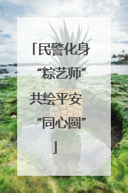 民警化身“粽艺师” 共绘平安“同心圆”
