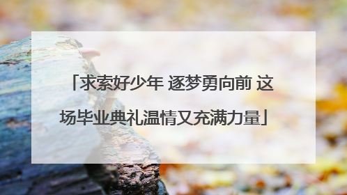 求索好少年 逐梦勇向前 这场毕业典礼温情又充满力量