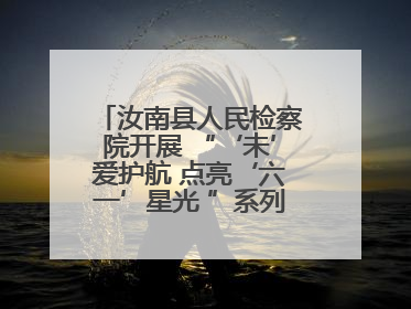 汝南县人民检察院开展 “‘未’爱护航 点亮‘六一’星光 ”系列普法活动