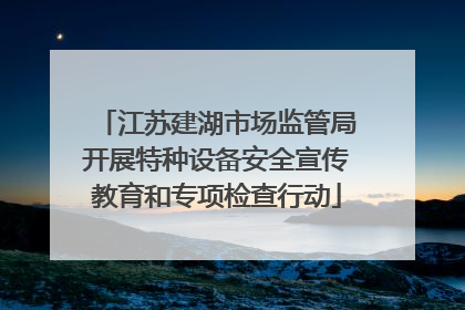 江苏建湖市场监管局开展特种设备安全宣传教育和专项检查行动