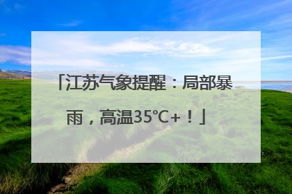 江苏气象提醒：局部暴雨，高温35℃+！