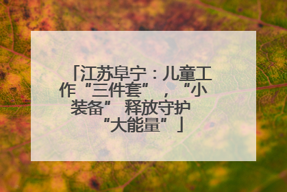 江苏阜宁：儿童工作“三件套”，“小装备” 释放守护 “大能量”