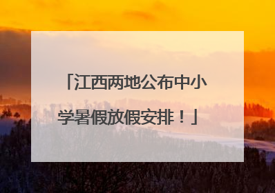 江西两地公布中小学暑假放假安排！