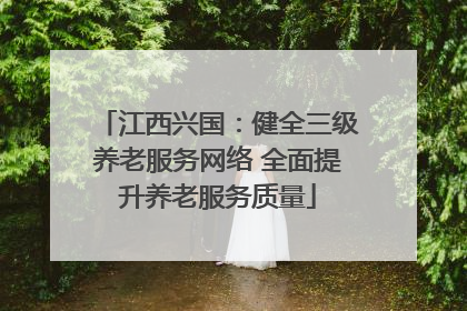 江西兴国：健全三级养老服务网络 全面提升养老服务质量
