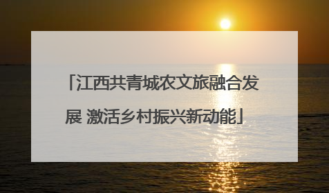 江西共青城农文旅融合发展 激活乡村振兴新动能