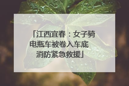 江西宜春：女子骑电瓶车被卷入车底 消防紧急救援