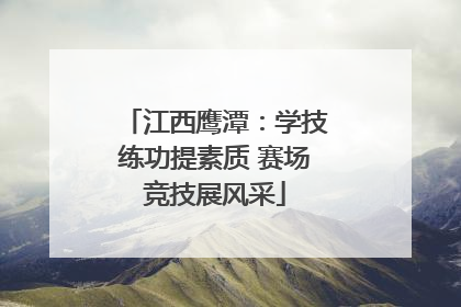 江西鹰潭：学技练功提素质 赛场竞技展风采