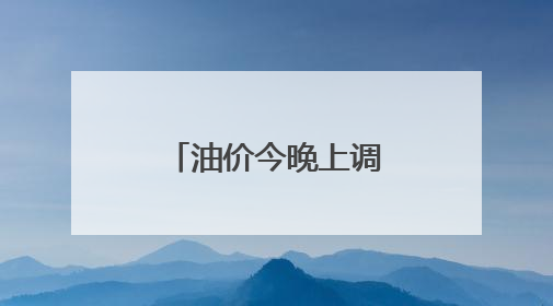 油价今晚上调，加一箱油多花两三元钱