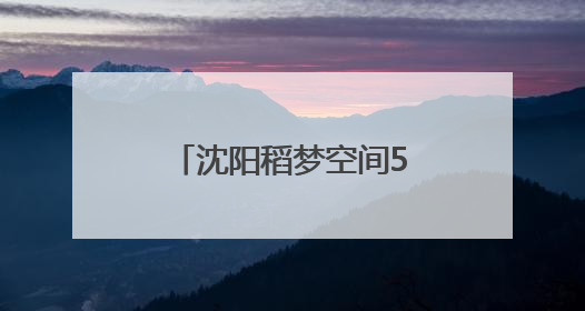沈阳稻梦空间5月28日开园！免费入园攻略来了