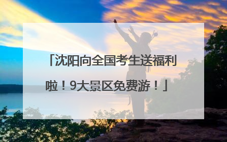 沈阳向全国考生送福利啦！9大景区免费游！