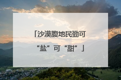 沙漠腹地民勤可“盐”可“甜”