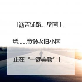 沥青铺路、壁画上墙……黄陂老旧小区正在“一键美颜”