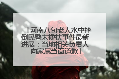 河南八旬老人水中摔倒民警未搀扶事件最新进展：当地相关负责人向家属当面道歉