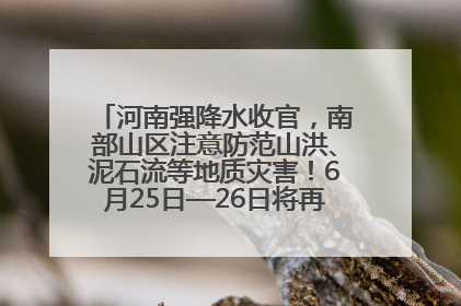 河南强降水收官，南部山区注意防范山洪、泥石流等地质灾害！6月25日—26日将再迎大范围降水