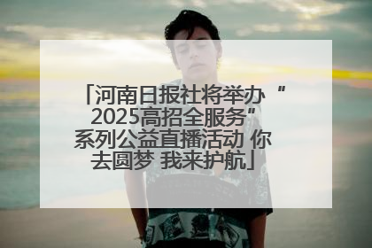 河南日报社将举办“2025高招全服务”系列公益直播活动 你去圆梦 我来护航