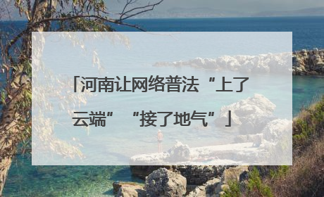 河南让网络普法“上了云端”“接了地气”