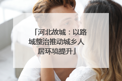河北故城：以路域整治推动城乡人居环境提升