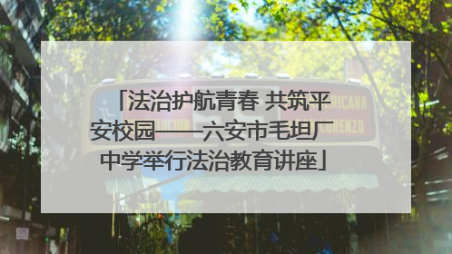 法治护航青春 共筑平安校园——六安市毛坦厂中学举行法治教育讲座