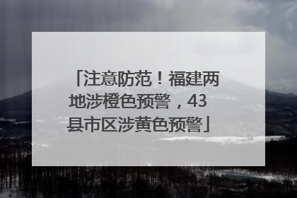 注意防范！福建两地涉橙色预警，43县市区涉黄色预警