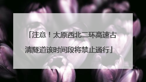 注意！太原西北二环高速古清隧道该时间段将禁止通行