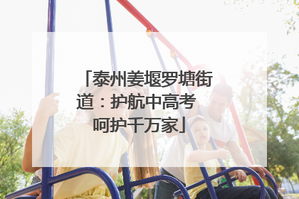 泰州姜堰罗塘街道：护航中高考 呵护千万家