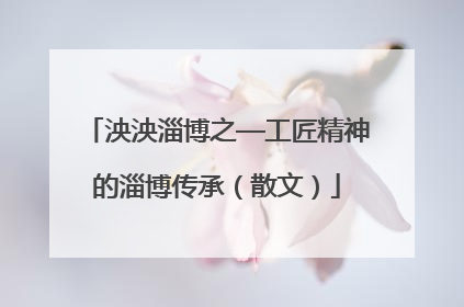 泱泱淄博之—工匠精神的淄博传承（散文）