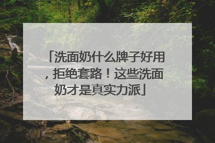 洗面奶什么牌子好用，拒绝套路！这些洗面奶才是真实力派