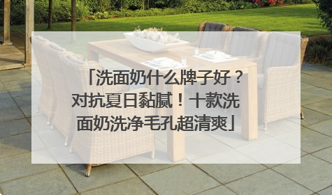 洗面奶什么牌子好？对抗夏日黏腻！十款洗面奶洗净毛孔超清爽