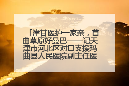 津甘医护一家亲，首曲草原好曼巴——记天津市河北区对口支援玛曲县人民医院副主任医师山西籍女儿崔洁娜