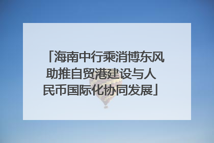 海南中行乘消博东风 助推自贸港建设与人民币国际化协同发展