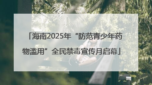 海南2025年“防范青少年药物滥用”全民禁毒宣传月启幕
