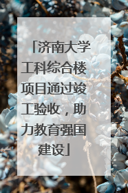 济南大学工科综合楼项目通过竣工验收，助力教育强国建设