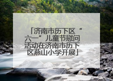 济南市历下区“六一”儿童节慰问活动在济南市历下区燕山小学开展