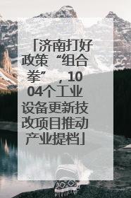 济南打好政策“组合拳”，1004个工业设备更新技改项目推动产业提档