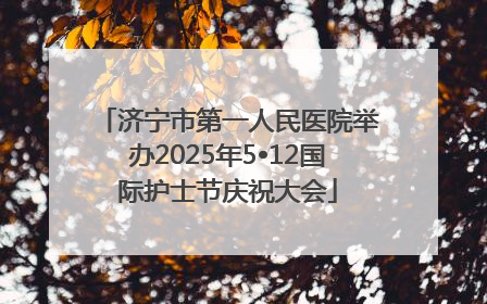 济宁市第一人民医院举办2025年5•12国际护士节庆祝大会