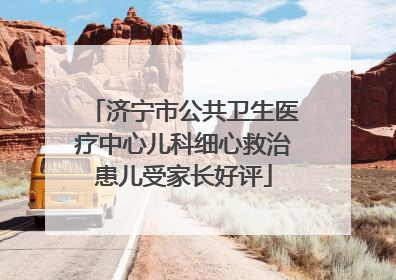 济宁市公共卫生医疗中心儿科细心救治患儿受家长好评