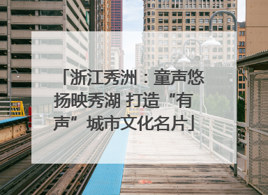 浙江秀洲：童声悠扬映秀湖 打造“有声”城市文化名片