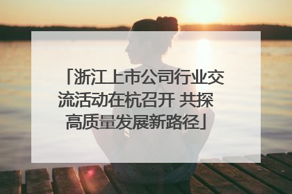 浙江上市公司行业交流活动在杭召开 共探高质量发展新路径