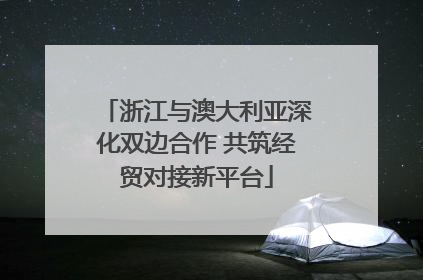 浙江与澳大利亚深化双边合作 共筑经贸对接新平台