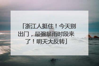 浙江人挺住！今天别出门，最强暴雨时段来了！明天大反转