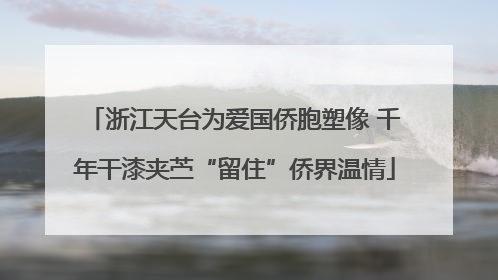 浙江天台为爱国侨胞塑像 千年干漆夹苎“留住”侨界温情